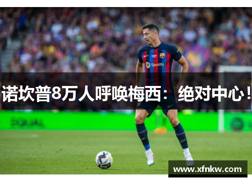 诺坎普8万人呼唤梅西：绝对中心！